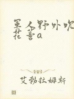 军人野外吮她的花蒂a