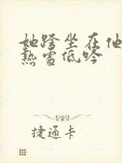 她跨坐在他的炽热处低吟