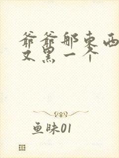 爷爷那东西又大又黑一个