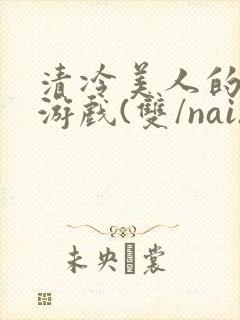 清冷美人的神奇游戏(双/nai)抹茶冰沙