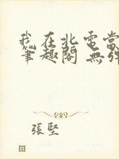 我在北电当教兽笔趣阁 无弹窗