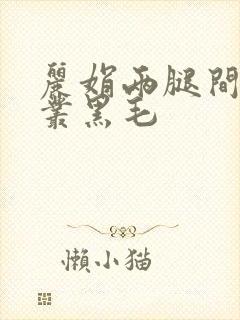 丽娟两腿间一大丛黑毛