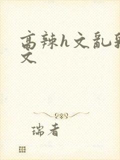 高辣h文乱乳h文