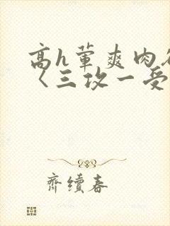 高h荤爽肉欲文〈三攻一受