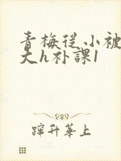 青梅从小被c到大h补课1