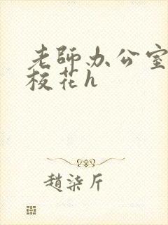 老师办公室狂肉校花h