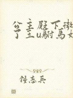 公主殿下微臣馋了玉u驸马姓傅