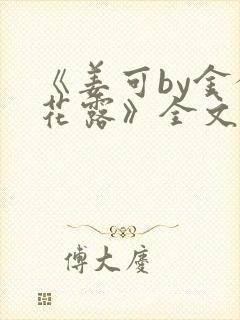 《姜可by金银花露》全文免费阅读