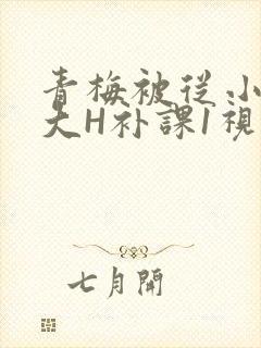 青梅被从小摸到大H补课1视频