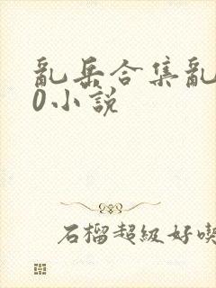 乱岳合集乱500小说