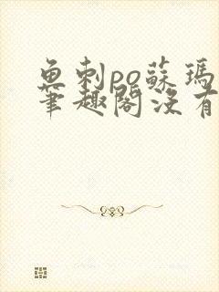 鱼刺po苏玛丽笔趣阁没有拼音