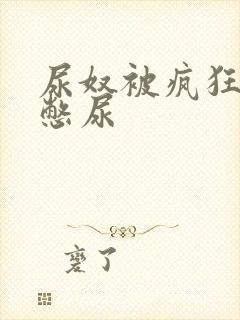 尿奴被疯狂灌水憋尿