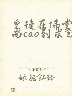 皇后在佛堂被和尚cao到求饶