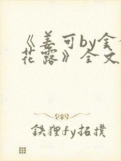 《姜可by金银花露》全文免费阅读