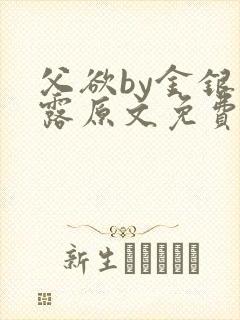 父欲by金银花露原文免费阅读笔趣阁