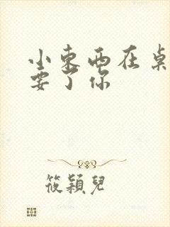 小东西在桌子上要了你