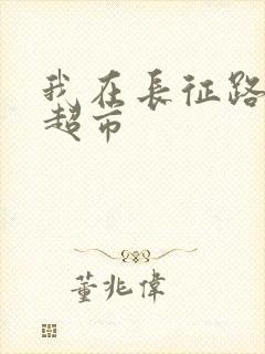 我在长征路上开超市