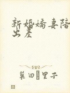 新婚娇妻陪局长出差