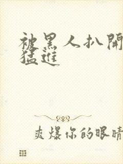 被黑人扒开双腿猛进