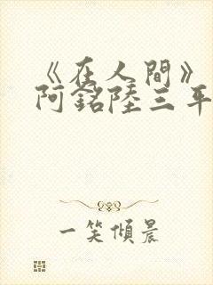 《在人间》采薇阿铭陆三平小说