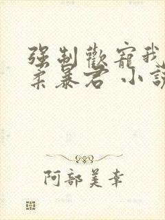 强制欢宠我的温柔暴君 小说