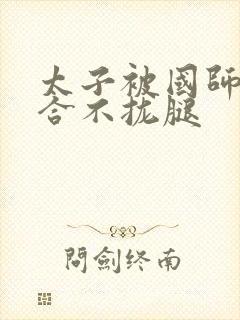 太子被国师c到合不拢腿