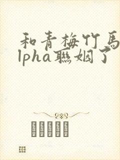 和青梅竹马的alpha联姻了 笔趣阁