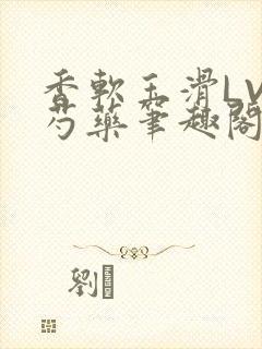 香软玉滑LVL芍药笔趣阁