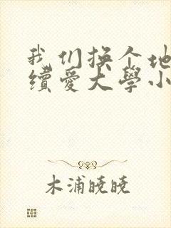 我们换个地方继续爱大学小说