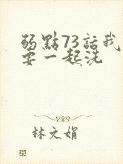 弱点73话我也要一起洗