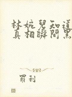 林婉儿知道林珙真相瞬间黑化