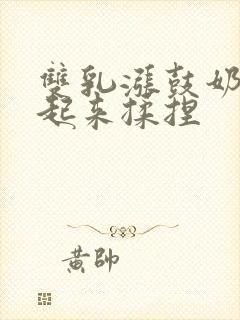 双乳涨鼓奶头翘起来揉捏