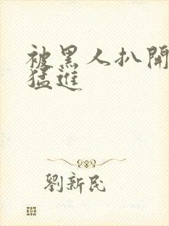 被黑人扒开双腿猛进