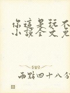 你这是玩不起呀小说全文免费阅读