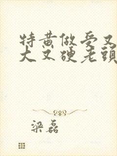特黄做受又粗又大又硬老头