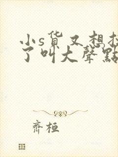 小s货又想挨c了叫大声点