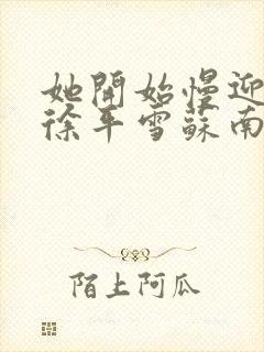 她开始慢迎迎合徐平雪苏南风