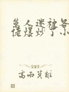 万人迷被各路大佬爆炒了小说