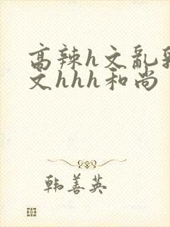 高辣h文乱乳h文hhh和尚