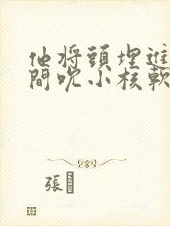 他将头埋进双腿间吮小核软件