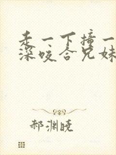 走一下撞一下深深咬合兄妹