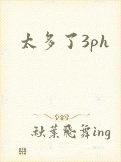 太多了3ph