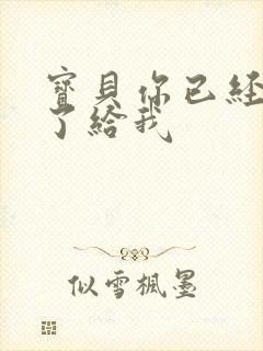 宝贝你已经长大了给我