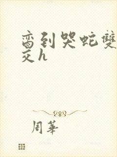 脔到哭蛇双根宫交h