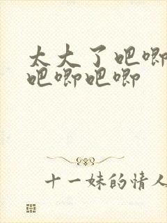 太大了吧唧吧唧吧唧吧唧