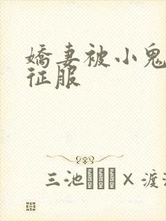 娇妻被小鬼巨茎征服