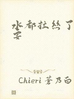 水都拉丝了还不要