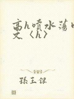 高h喷水荡肉欲文〈h〉