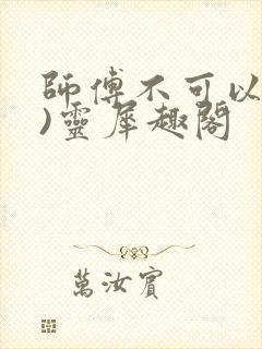 师傅不可以(限)灵犀趣阁