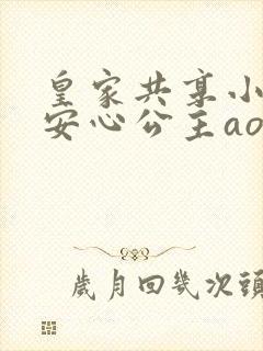 皇家共享小公主安心公主aor免费阅读